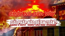 Cháy nổ bủa vây - Giải pháp nào để an toàn