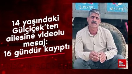 14 yaşındaki Gülçiçek’ten ailesine videolu mesaj: 16 gündür kayıptı