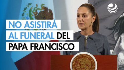 Sheinbaum no asistirá al funeral del papa Francisco