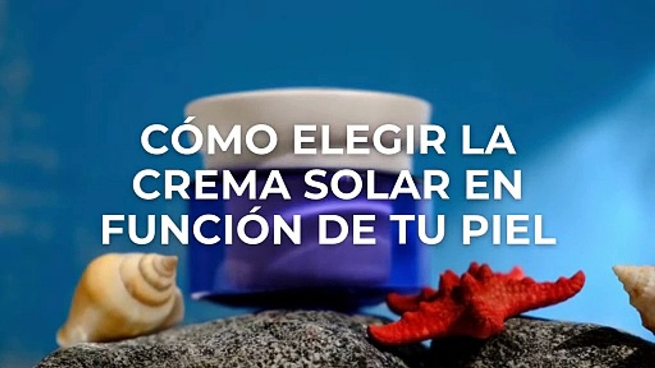 Cómo elegir la crema solar en función de tu piel