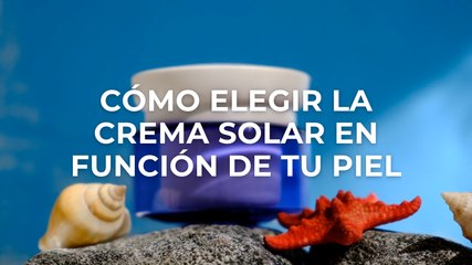 Cómo elegir la crema solar en función de tu piel
