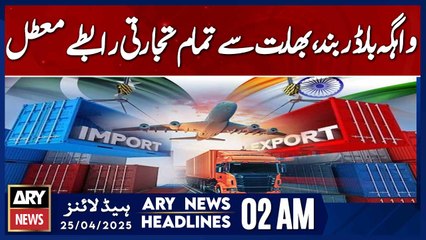 Wagah Border Closed, | ARY News 2 AM Headlines | 25th April 2025