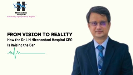 From Vision to Reality How the Dr L H Hiranandani Hospital CEO Is Raising the Bar
