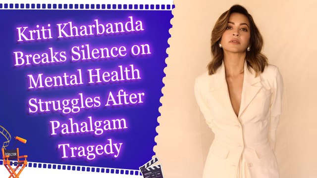 Kriti Kharbanda Breaks Silence on Mental Health Struggles After Pahalgam Tragedy