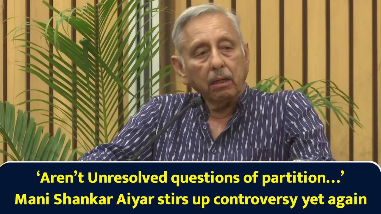‘Aren’t unresolved questions of partition…’ Mani Shankar Aiyar stirs up controversy yet again