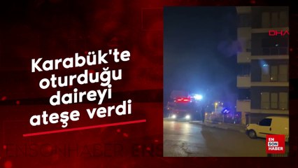 Karabük'te oturduğu daireyi ateşe verdi