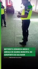 Motorista denuncia abuso e ameaça de guarda municipal no aeroporto de Salvador