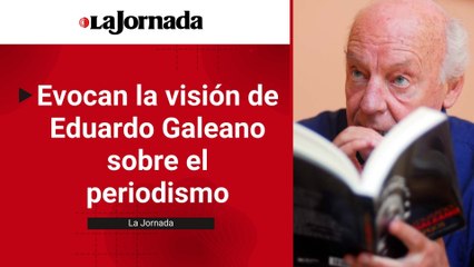 Evocan la visión de Eduardo Galeano sobre el periodismo
