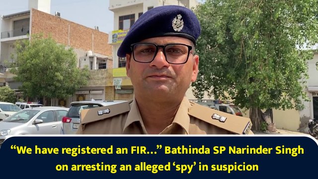 “We have registered an FIR…” Bathinda SP Narinder Singh on arresting an alleged ‘spy’ in suspicion