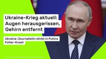 Ukraine-Krieg aktuell: Augen herausgerissen, Gehirn entfernt - Ukraine-Journalistin stirbt in Putins Folter-Knast