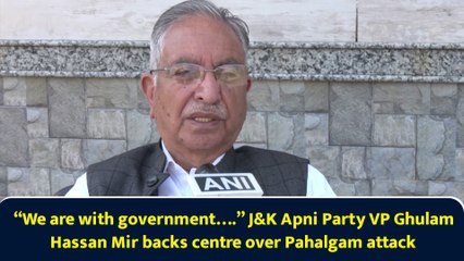 “We are with government….” J&K Apni Party VP Ghulam Hassan Mir backs centre over Pahalgam attack