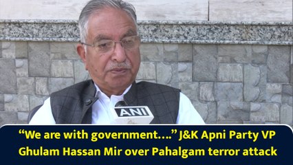 “We are with government….” J&K Apni Party VP Ghulam Hassan Mir over Pahalgam terror attack