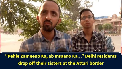 “Pehle Zameeno Ka, ab Insaano Ka…” Delhi residents drop off their sisters at the Attari border