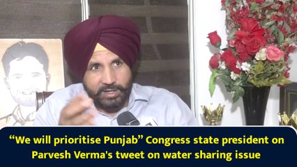 “We will prioritise Punjab” Congress state president on Parvesh Verma's tweet on water sharing issue