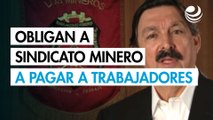 Tras 18 años, laudo definitivo obliga a Sindicato Minero a pagar 55 mdd a trabajadores