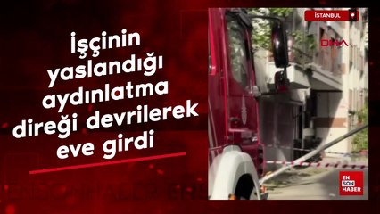 İstanbul'da işçinin yaslandığı aydınlatma direği devrilerek eve girdi