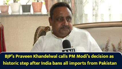 BJP’s Praveen Khandelwal calls PM Modi’s decision as historic step after India bans all imports from Pakistan