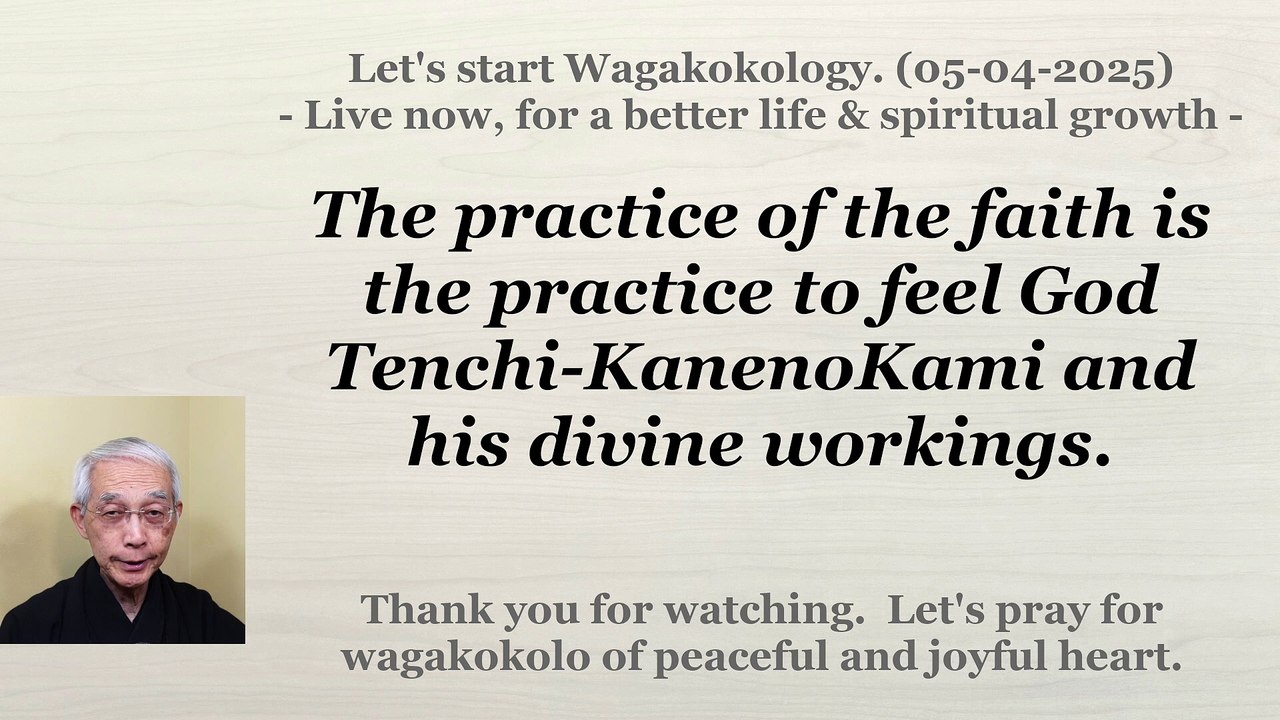 The practice of the faith is the practice to feel God Tenchi-KanenoKami and his divine workings. 05-04-2025