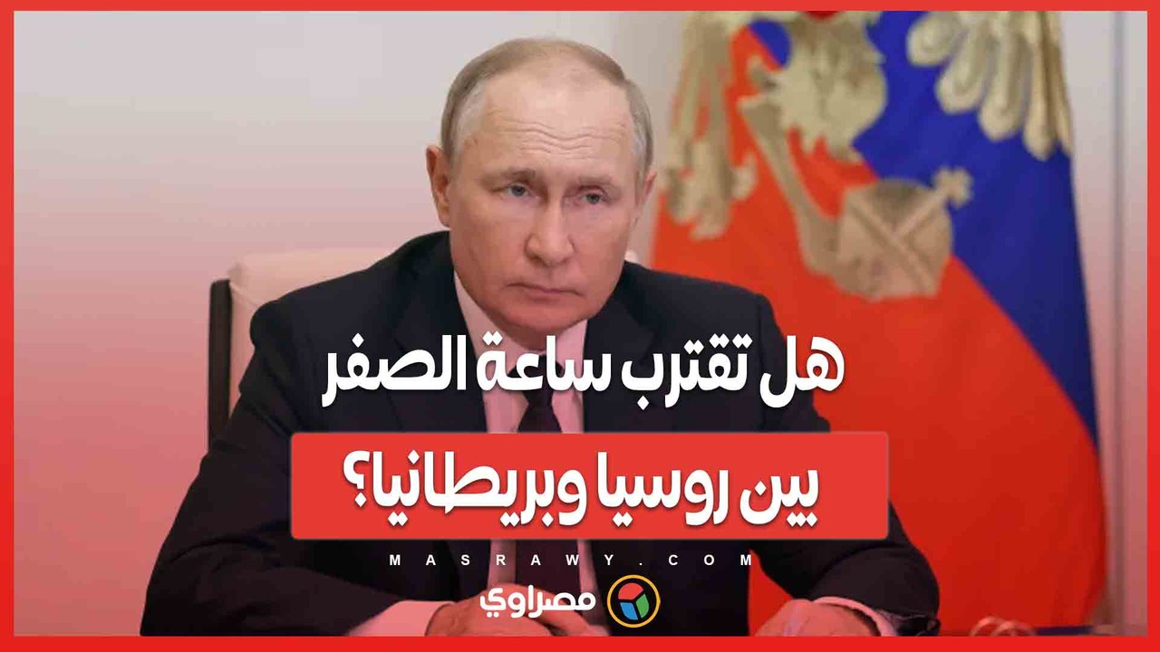 هل تقترب ساعة الصفر بين روسيا وبريطانيا؟