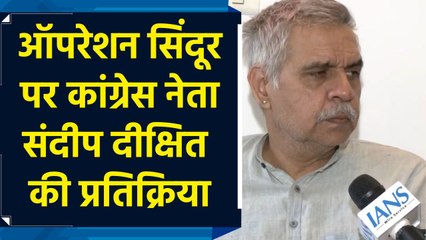 ऑपरेशन सिंदूर पर कांग्रेस नेता संदीप दीक्षित की प्रतिक्रिया