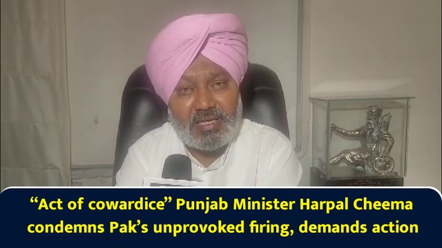 “Act of cowardice” Punjab Minister Harpal Cheema condemns Pak’s unprovoked firing, demands action
