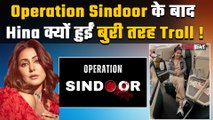 Operation Sindoor के बाद Hina Khan क्यों हुईं बुरी तरह Troll, Social Media पर फूटा लोगों का गुस्सा