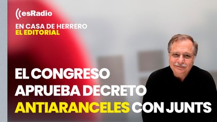 Editorial Luis Herrero: El Congreso aprueba el decreto antiaranceles con el apoyo de Junts y la abstención de Podemos