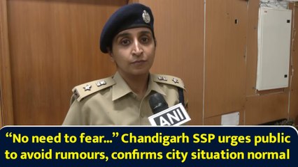 “No need to fear...” Chandigarh SSP urges public to avoid rumours, confirms city situation normal