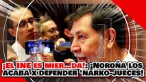 ¡EL INE ES UNA MIER…DA! ¡NOROÑA se ACABA al INE por no QUITAR a los “NARKO-JUECES” del McPRIAN!