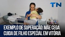 Exemplo de superação mãe cega cuida de filho especial em Vitória