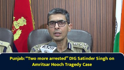 Punjab: “Two more arrested” DIG Satinder Singh on Amritsar Hooch Tragedy Case