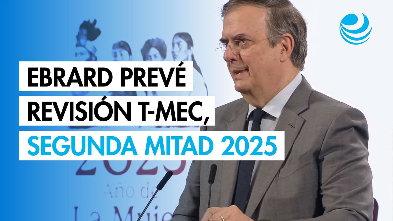 Ebrard prevé revisión del T-MEC para la segunda mitad de 2025