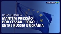 União Europeia mantém pressão por cessar-fogo antes de negociações entre Rússia e Ucrânia