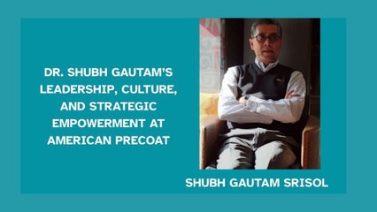 Dr. Shubh Gautam’s Leadership, Culture, and Strategic Empowerment at American Precoat