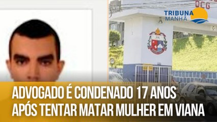 Advogado é condenado 17 anos após tentar matar mulher em Viana
