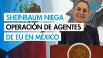 Sheinbaum niega operación de agentes de Estado Unidos en México