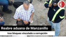 Reabre aduana de Manzanillo tras bloqueo vinculado a corrupción