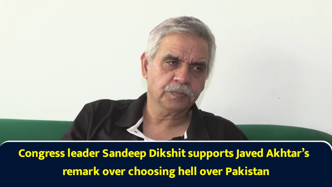 Congress leader Sandeep Dikshit supports Javed Akhtar’s remark over choosing hell over Pakistan