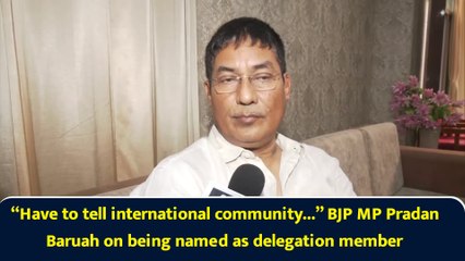 “Have to tell international community...” BJP MP Pradan Baruah on being named as delegation member