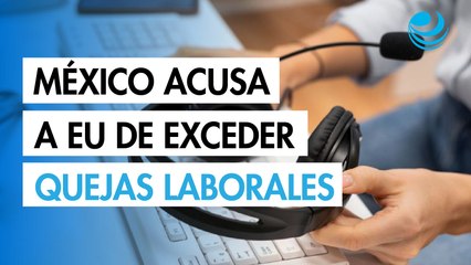 México acusa a EU de extralimitarse en el uso de quejas laborales