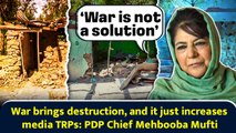 War brings destruction, and it just increases media TRPs: PDP Chief Mehbooba Mufti