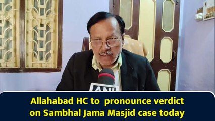 Allahabad HC to  pronounce verdict on Sambhal Jama Masjid case today