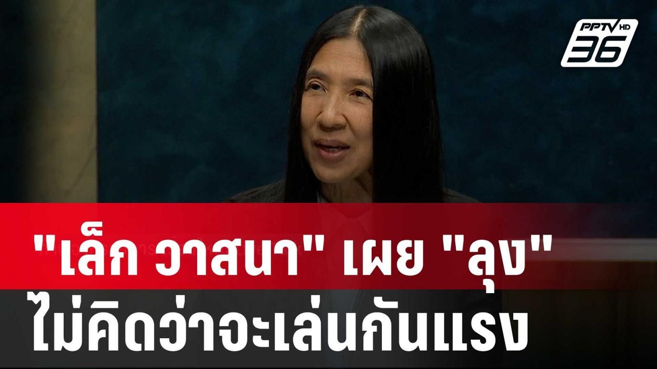 "เล็ก วาสนา" เผย "ลุง" เปรย ไม่คิดว่าจะเล่นกันแ...