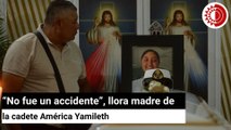 “No fue un accidente”, llora madre de la cadete América Yamileth