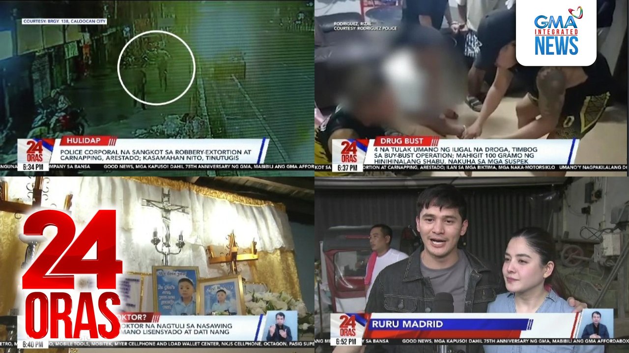 24 Oras: (Part 1) Police corporal na sangkot sa robbery-extortion at carnapping, arestado; nagpakilalang doktor na nagtuli sa nasawing 10-anyos, hindi umano lisensyado at dati nang inaresto; 4 na tulak umano ng iligal na droga, timbog sa..., atbp.