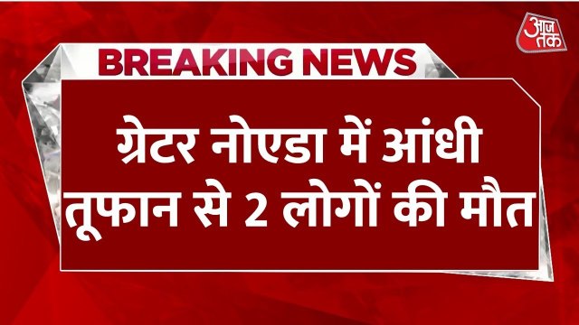 दिल्ली-NCR में मौसम का कहर, ग्रेटर नोएडा में आंधी-तूफान से दो की मौत