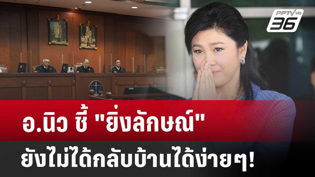 อ.นิว ชี้ "ยิ่งลักษณ์" ยังไม่ได้กลับบ้านได้ง่าย...