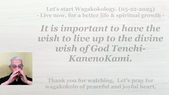 It is important to have the wish to live up to the divine wish of God Tenchi-KanenoKami. 05-22-2025