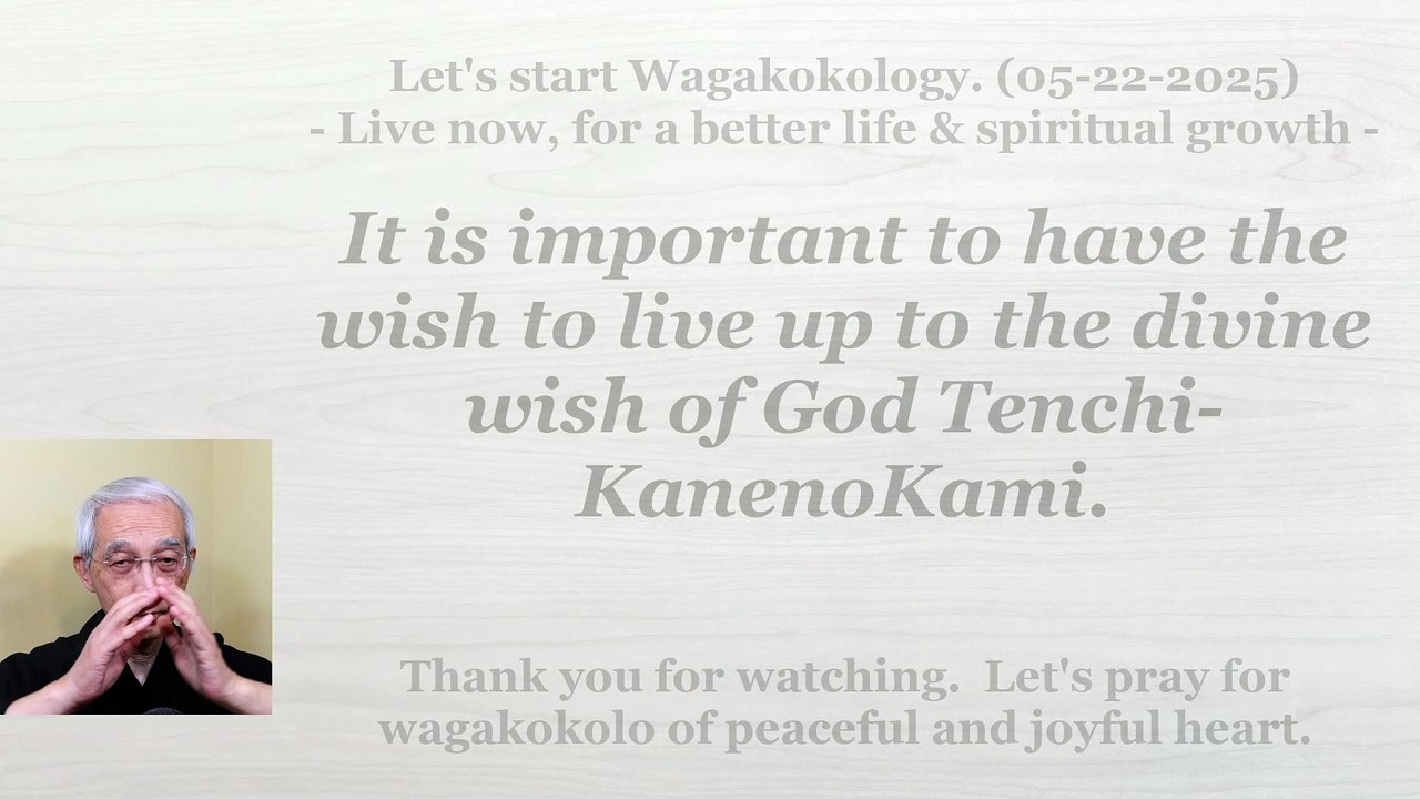 It is important to have the wish to live up to the divine wish of God Tenchi-KanenoKami. 05-22-2025