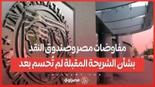 مفاوضات مصر وصندوق النقد بشأن الشريحة المقبلة لم تُحسم بعد